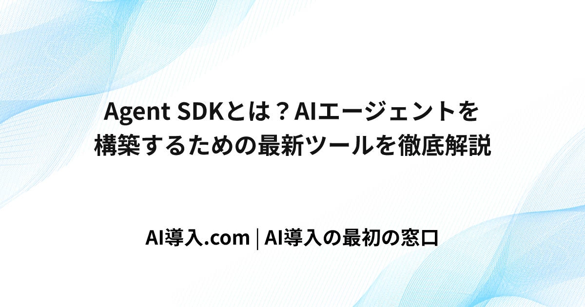Agent SDKとは？AIエージェントを構築するための最新ツールを徹底解説