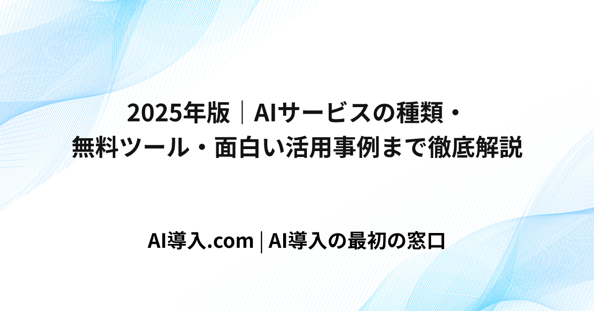 2025年版｜AIサービスの種類・無料ツール・面白い活用事例まで徹底解説