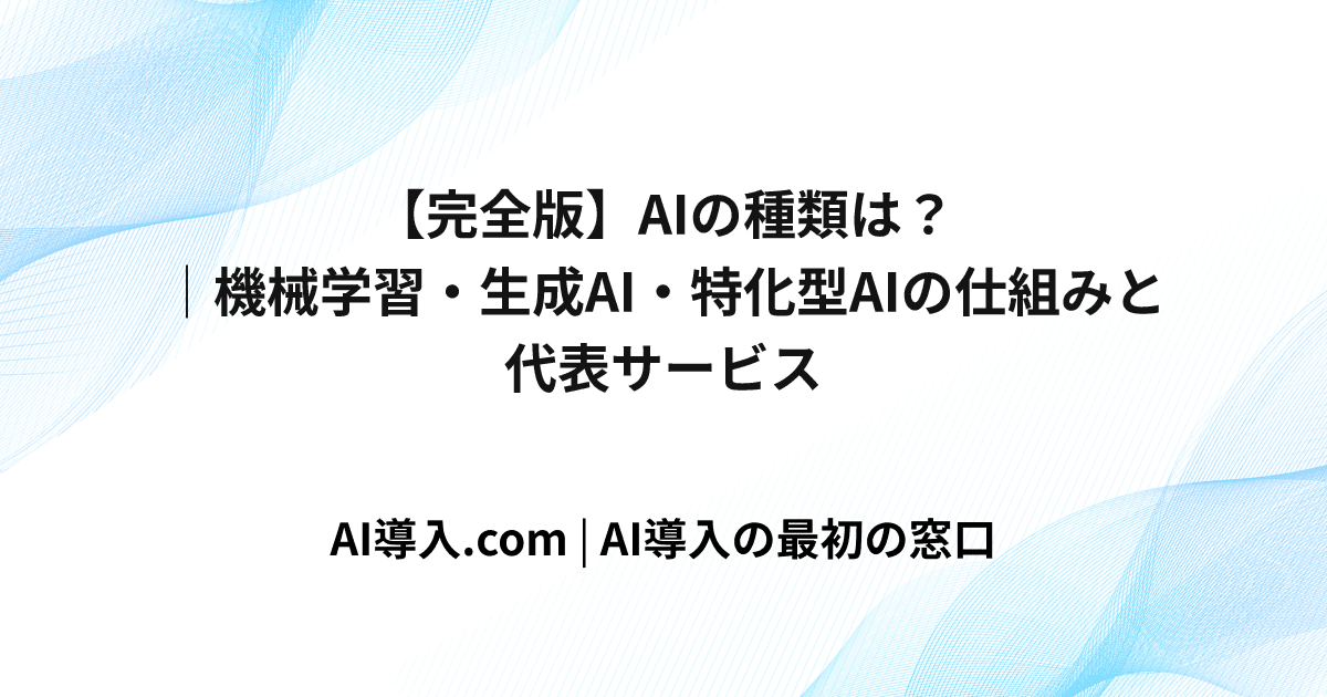 【完全版】AIの種類は？｜機械学習・生成AI・特化型AIの仕組みと代表サービス