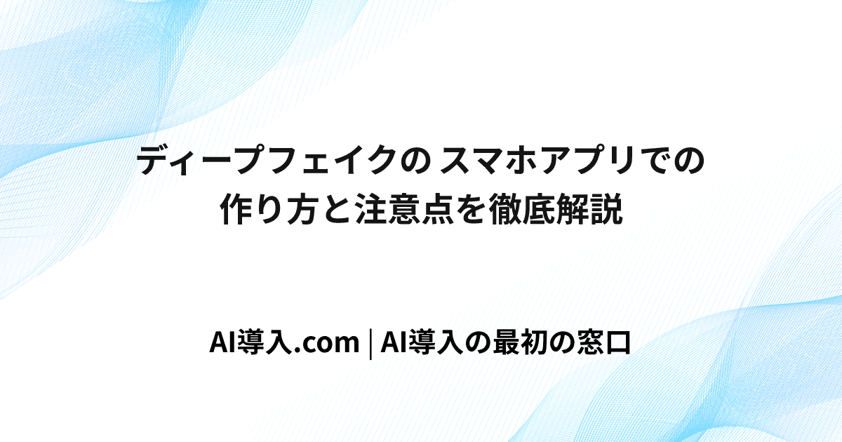 ディープフェイクのスマホアプリでの作り方と注意点を徹底解説