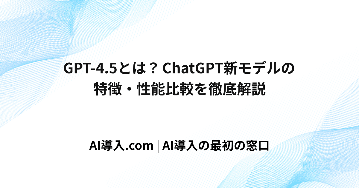 GPT-4.5とは？ChatGPT新モデルの特徴・性能比較を徹底解説