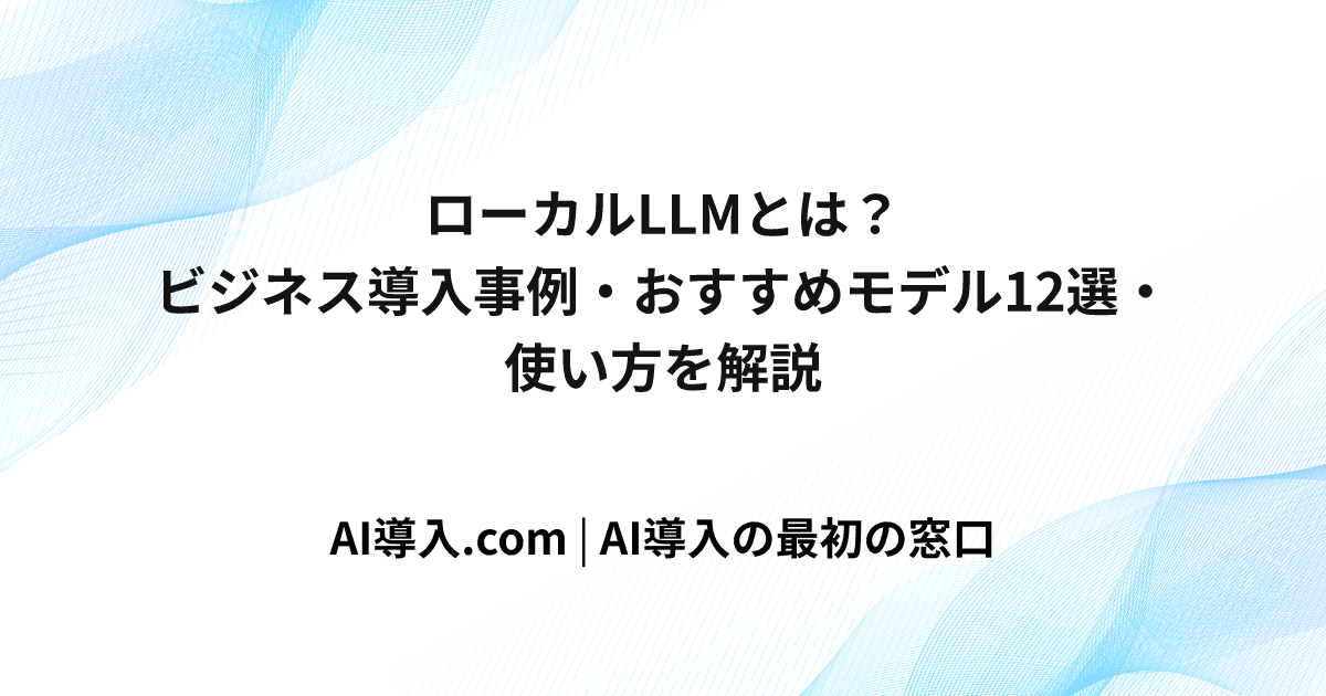 ローカルLLMとは？ビジネス導入事例・おすすめモデル12選・使い方を解説