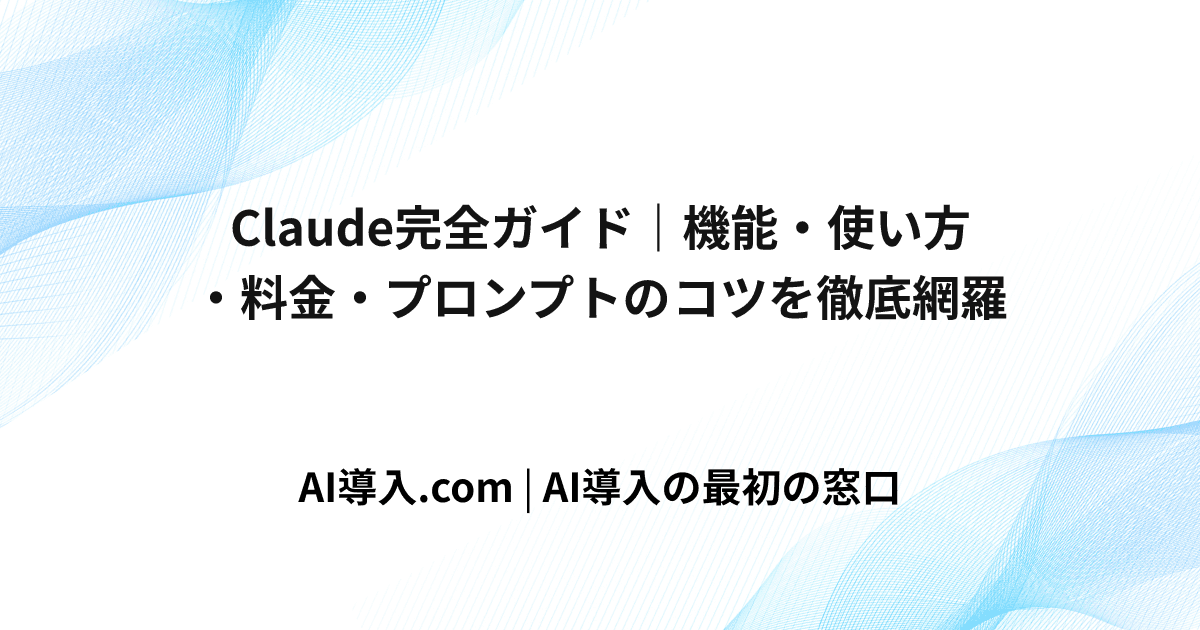 Claude完全ガイド｜機能・使い方・料金・プロンプトのコツを徹底網羅