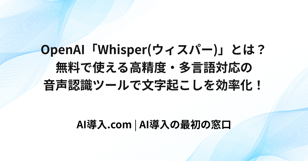 OpenAI「Whisper(ウィスパー)」とは？無料で使える高精度・多言語対応の音声認識ツールで文字起こしを効率化！