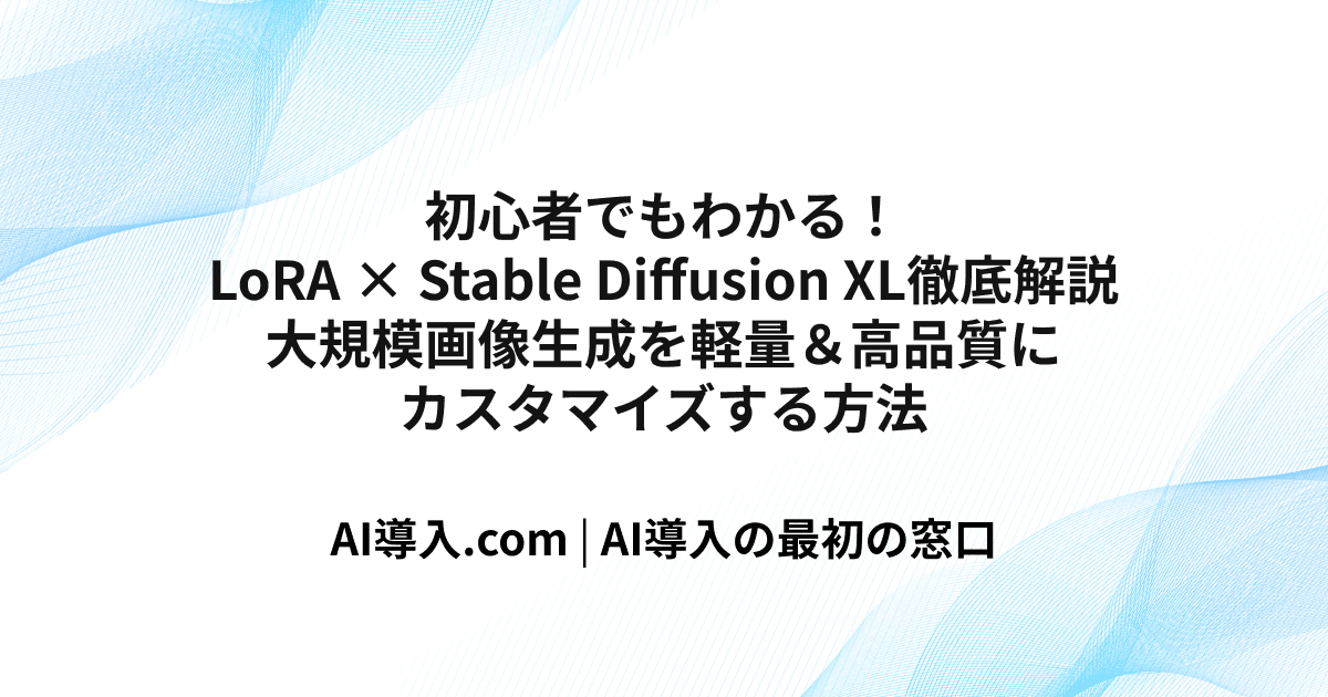 初心者でもわかる！LoRA × Stable Diffusion XL徹底解説　大規模画像生成を軽量＆高品質にカスタマイズする方法