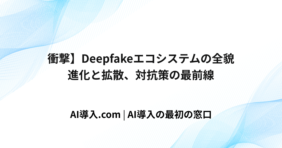 Deepfake(ディープフェイク)とは：進化と拡散、対抗策の最前線