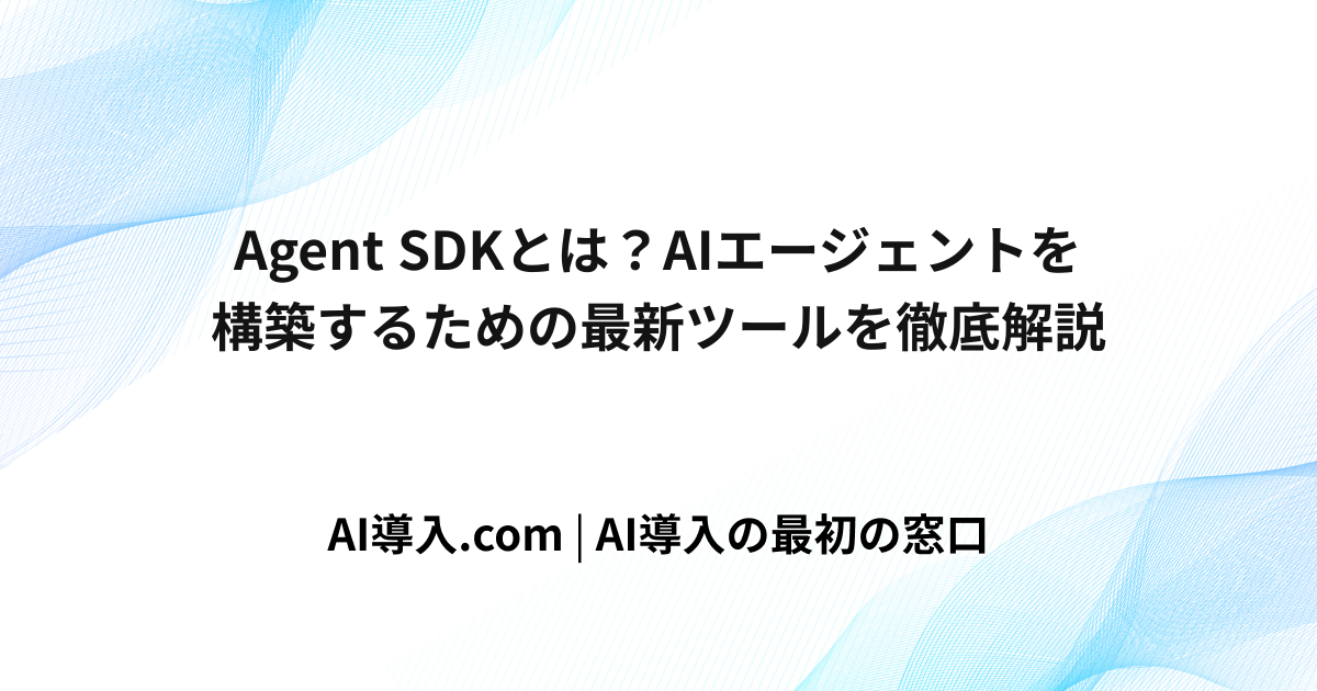Agent SDKとは？AIエージェントを構築するための最新ツールを徹底解説