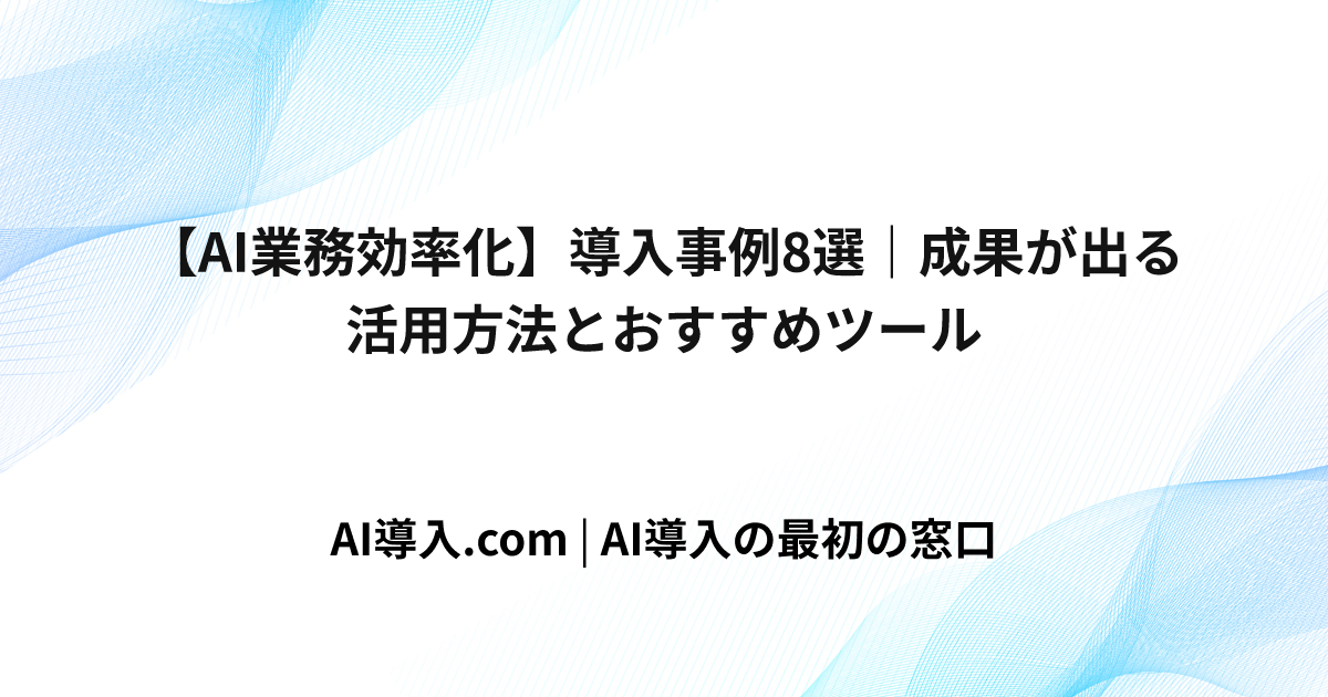 【AI業務効率化】導入事例8選｜成果が出る活用方法とおすすめツール