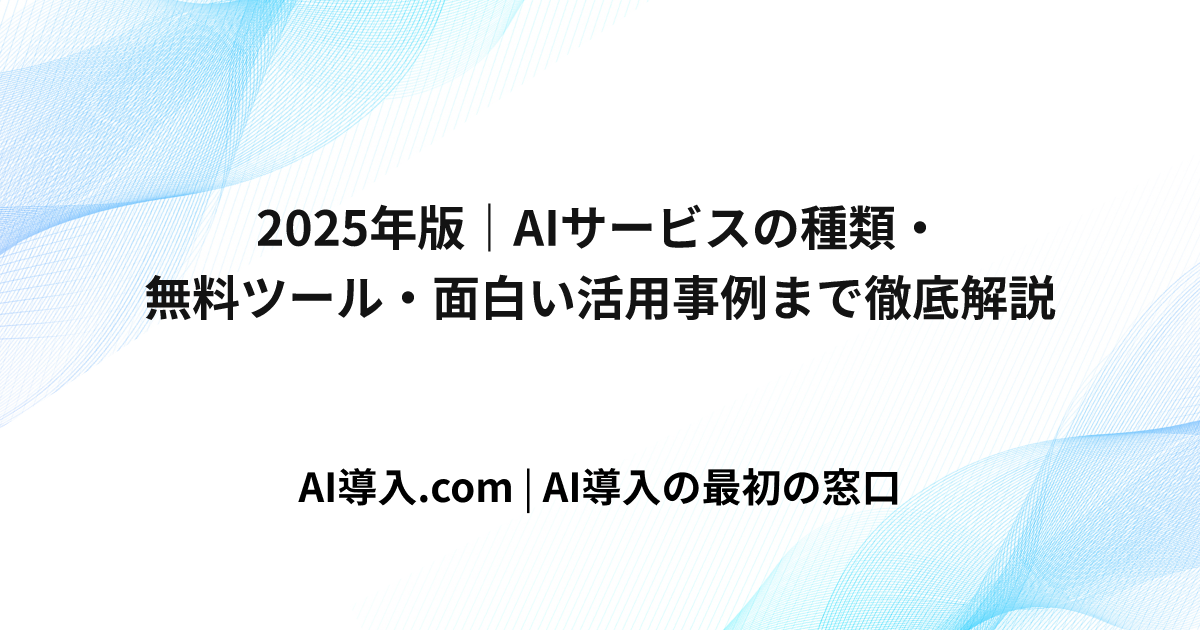 2025年版｜AIサービスの種類・無料ツール・面白い活用事例まで徹底解説