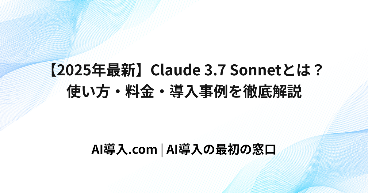【2025年最新】Claude 3.7 Sonnetとは？使い方・料金・導入事例を徹底解説