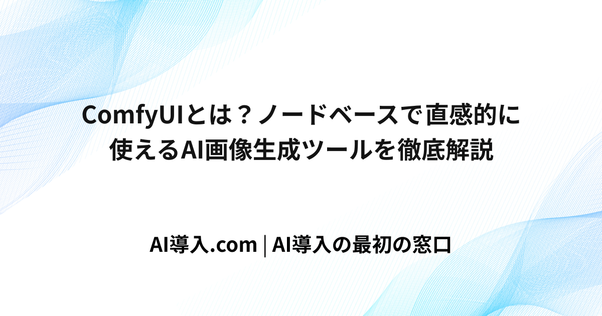 ComfyUIとは？ノードベースで直感的に使えるAI画像生成ツールを徹底解説