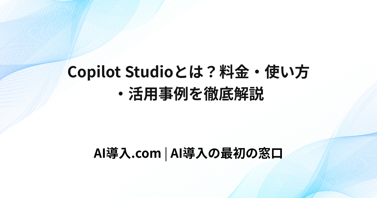 Copilot Studioとは？料金・使い方・活用事例を徹底解説