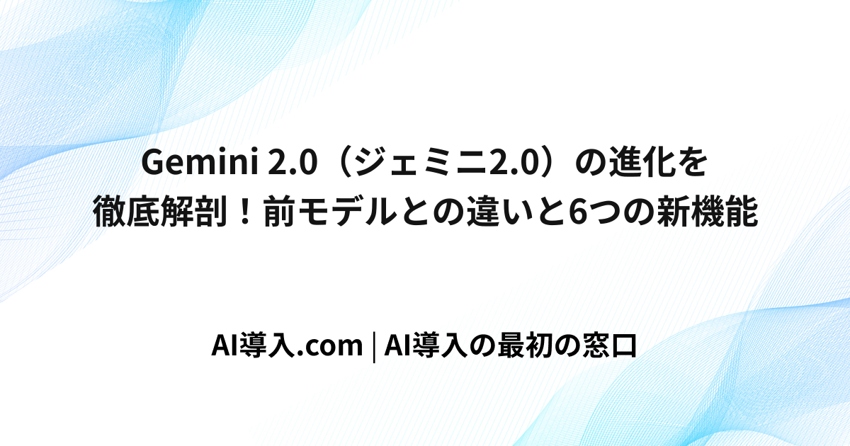 Gemini 2.0（ジェミニ2.0）の進化を徹底解剖！前モデルとの違いと6つの新機能