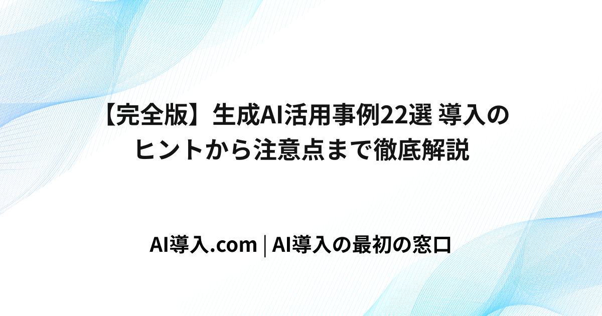 【完全版】生成AI活用事例22選 導入のヒントから注意点まで徹底解説