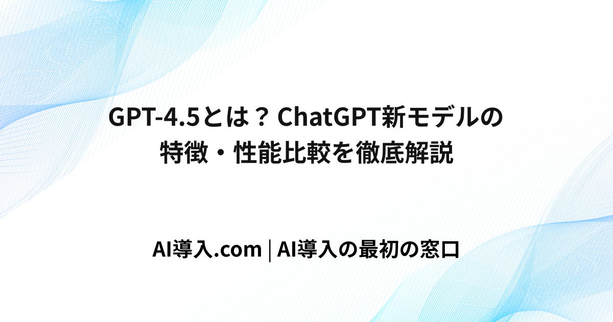 GPT-4.5とは？ChatGPT新モデルの特徴・性能比較を徹底解説