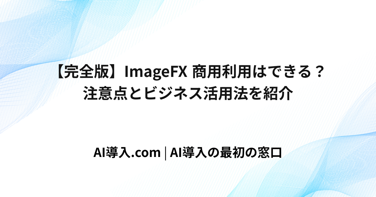 【完全版】ImageFX 商用利用はできる？注意点とビジネス活用法を紹介
