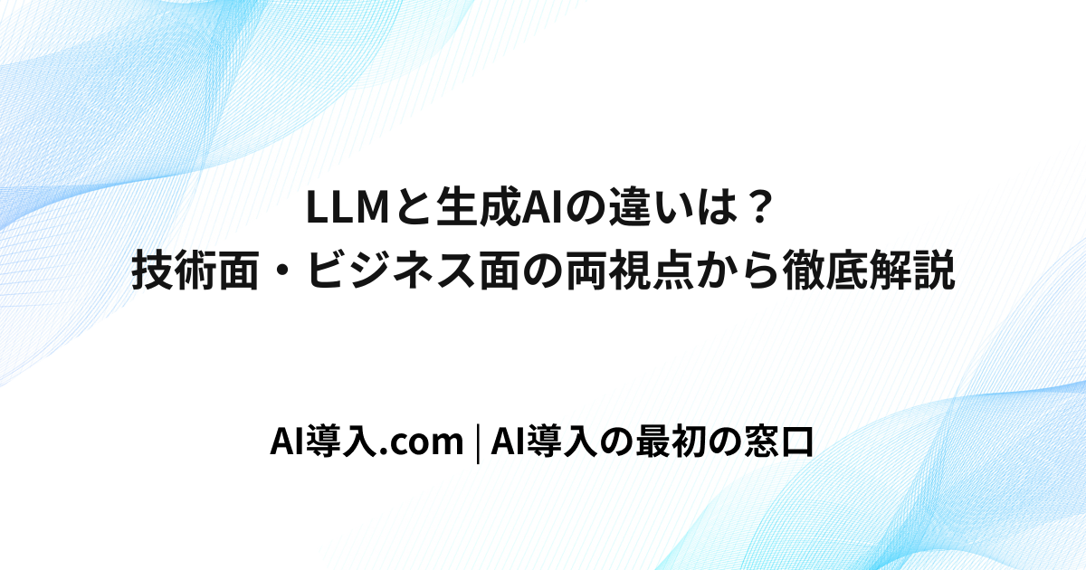 LLMと生成AIの違いは？技術面・ビジネス面の両視点から徹底解説