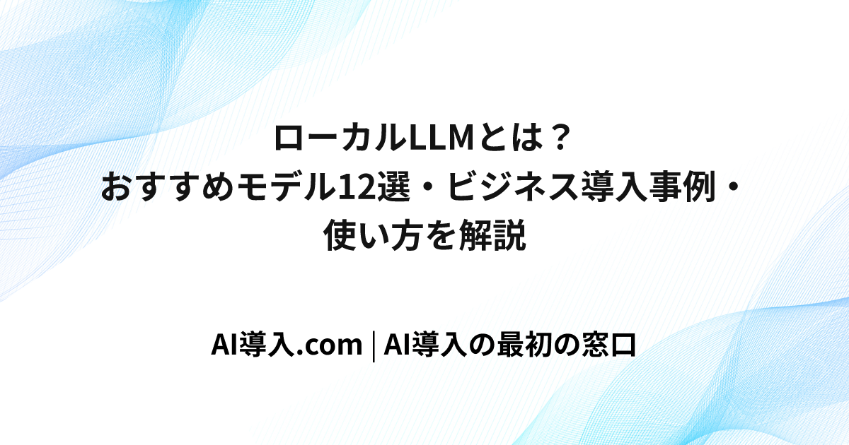 ローカルLLMとは？おすすめモデル12選・ビジネス導入事例・使い方を解説