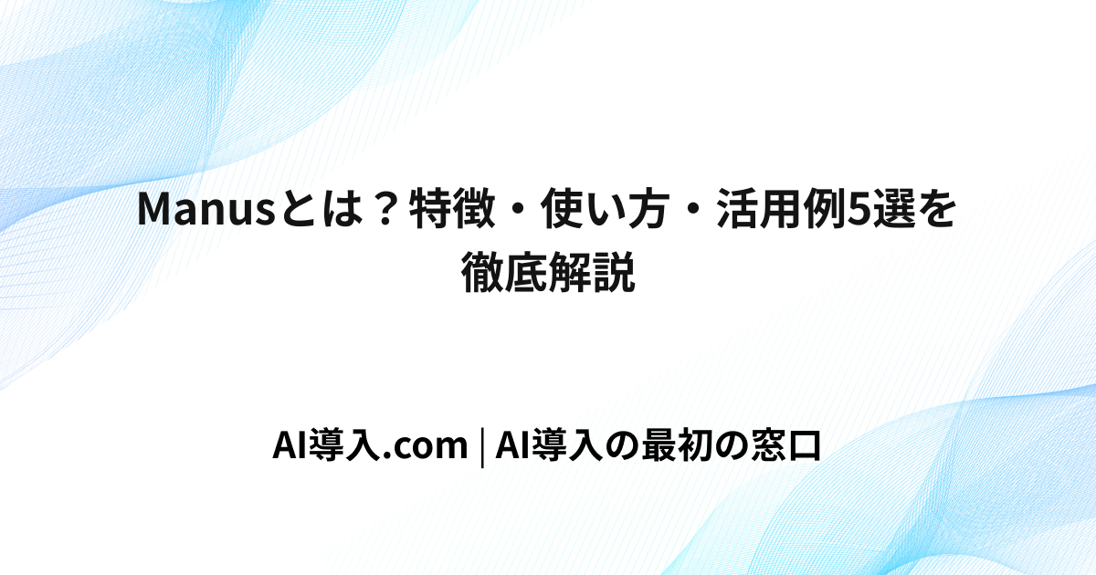 Manusとは？特徴・使い方・活用例5選を徹底解説