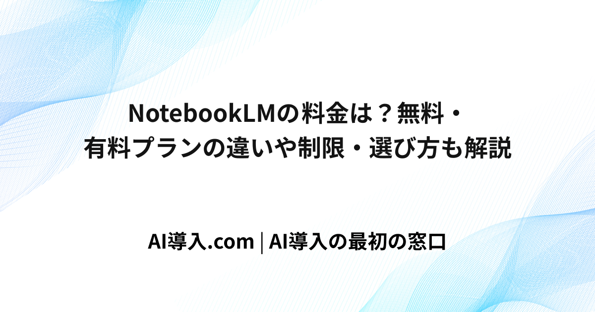 NotebookLMの料金は？無料・有料プランの違いや制限・選び方も解説