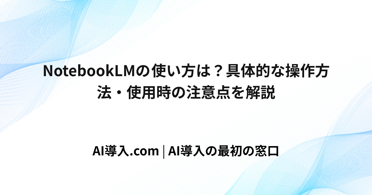 NotebookLMの使い方は？具体的な操作方法・使用時の注意点を解説