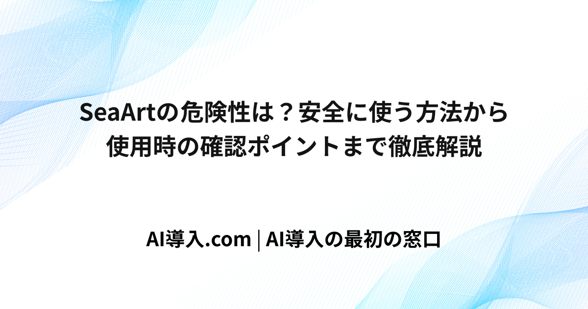 SeaArtの危険性は？安全に使う方法から使用時の確認ポイントまで徹底解説