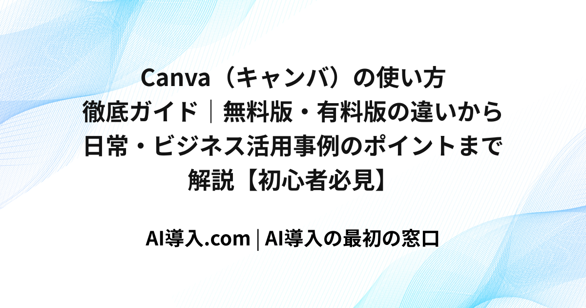 Canva（キャンバ）の使い方徹底ガイド｜無料版・有料版の違いから日常・ビジネス活用事例のポイントまで解説【初心者必見】