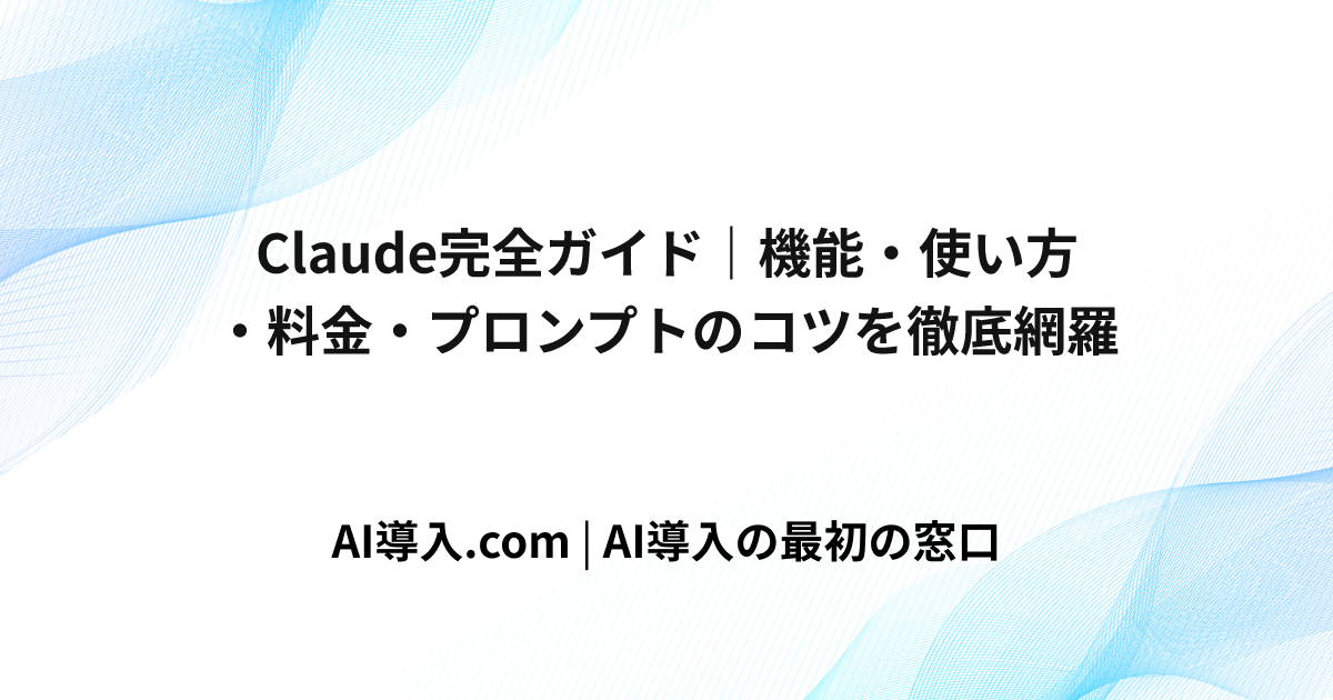 Claude完全ガイド｜機能・使い方・料金・プロンプトのコツを徹底網羅