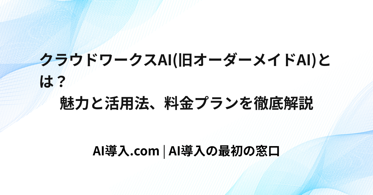 クラウドワークスAI(旧オーダーメイドAI)とは？魅力と活用法、料金プランを徹底解説