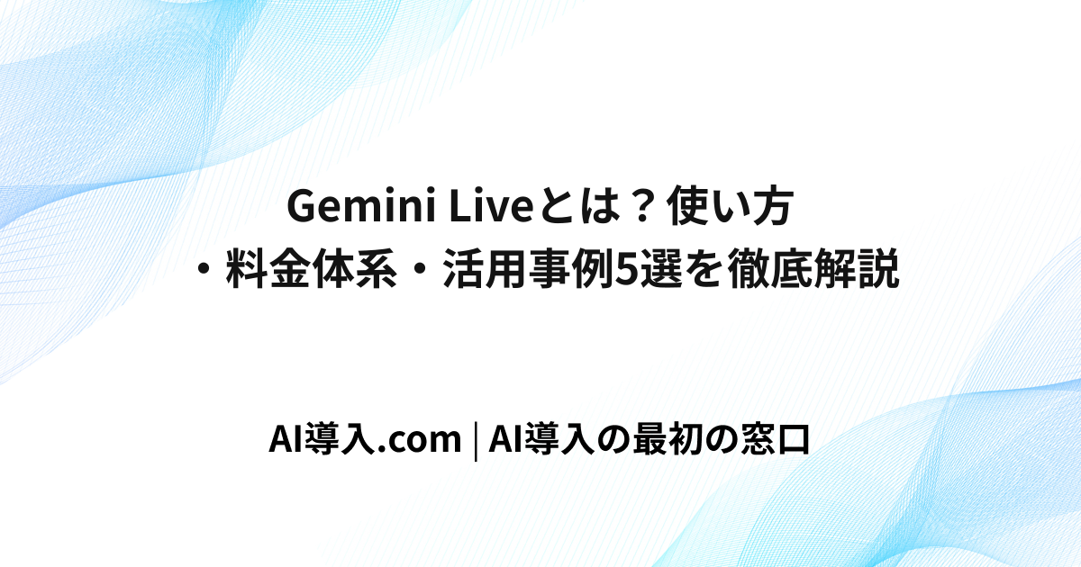 Gemini Liveとは？使い方・料金体系・活用事例5選を徹底解説
