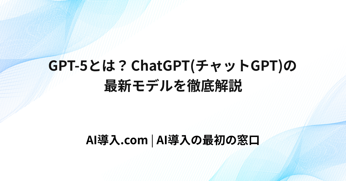 GPT-5とは？ChatGPT(チャットGPT)の最新モデルを徹底解説
